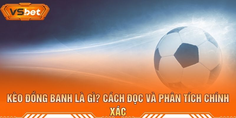 Kèo Đồng Banh Là Gì? Cách Đọc Và Phân Tích Chính Xác