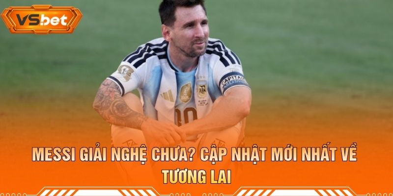 Messi Giải Nghệ Chưa? Cập Nhật Mới Nhất Về Tương Lai