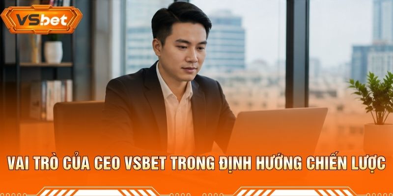 Vai Trò Của CEO VSBET Trong Định Hướng Chiến Lược